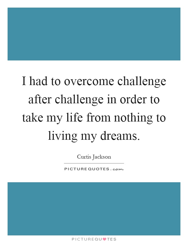 I had to overcome challenge after challenge in order to take my life from nothing to living my dreams Picture Quote #1