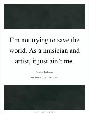 I’m not trying to save the world. As a musician and artist, it just ain’t me Picture Quote #1