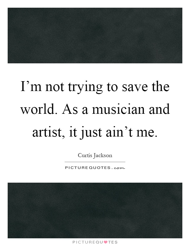 I'm not trying to save the world. As a musician and artist, it just ain't me Picture Quote #1