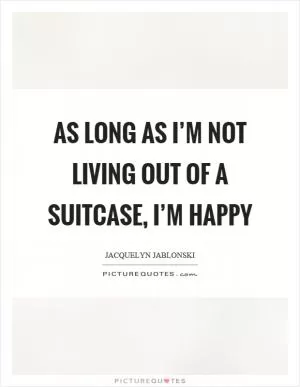 As long as I’m not living out of a suitcase, I’m happy Picture Quote #1