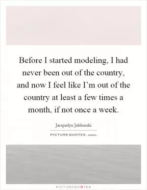 Before I started modeling, I had never been out of the country, and now I feel like I’m out of the country at least a few times a month, if not once a week Picture Quote #1