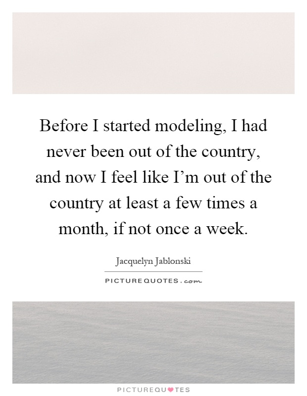Before I started modeling, I had never been out of the country, and now I feel like I'm out of the country at least a few times a month, if not once a week Picture Quote #1