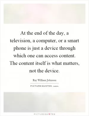 At the end of the day, a television, a computer, or a smart phone is just a device through which one can access content. The content itself is what matters, not the device Picture Quote #1