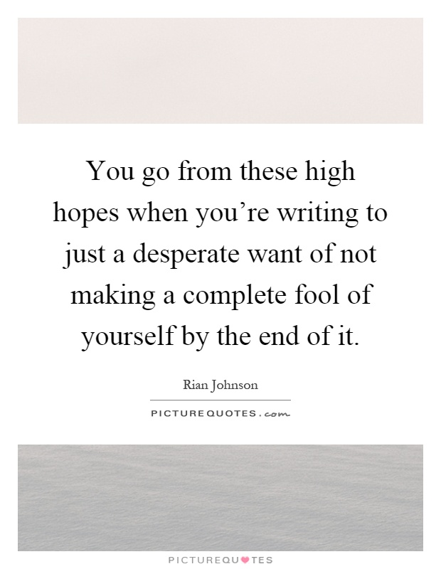 You go from these high hopes when you're writing to just a desperate want of not making a complete fool of yourself by the end of it Picture Quote #1