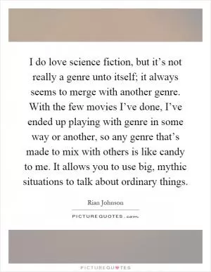 I do love science fiction, but it’s not really a genre unto itself; it always seems to merge with another genre. With the few movies I’ve done, I’ve ended up playing with genre in some way or another, so any genre that’s made to mix with others is like candy to me. It allows you to use big, mythic situations to talk about ordinary things Picture Quote #1