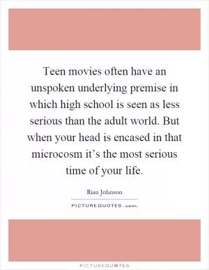 Teen movies often have an unspoken underlying premise in which high school is seen as less serious than the adult world. But when your head is encased in that microcosm it’s the most serious time of your life Picture Quote #1