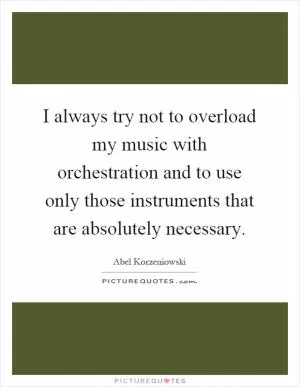 I always try not to overload my music with orchestration and to use only those instruments that are absolutely necessary Picture Quote #1