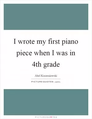 I wrote my first piano piece when I was in 4th grade Picture Quote #1