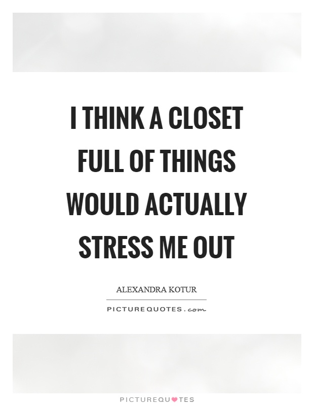 I think a closet full of things would actually stress me out Picture Quote #1