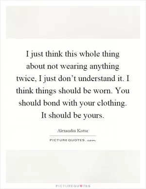 I just think this whole thing about not wearing anything twice, I just don’t understand it. I think things should be worn. You should bond with your clothing. It should be yours Picture Quote #1