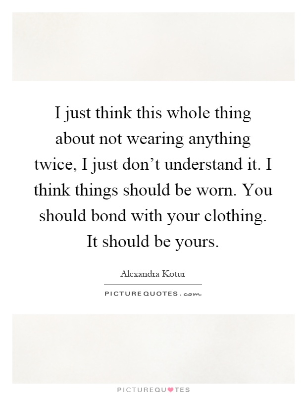 I just think this whole thing about not wearing anything twice, I just don't understand it. I think things should be worn. You should bond with your clothing. It should be yours Picture Quote #1