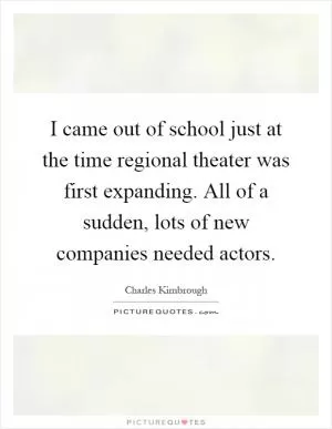 I came out of school just at the time regional theater was first expanding. All of a sudden, lots of new companies needed actors Picture Quote #1