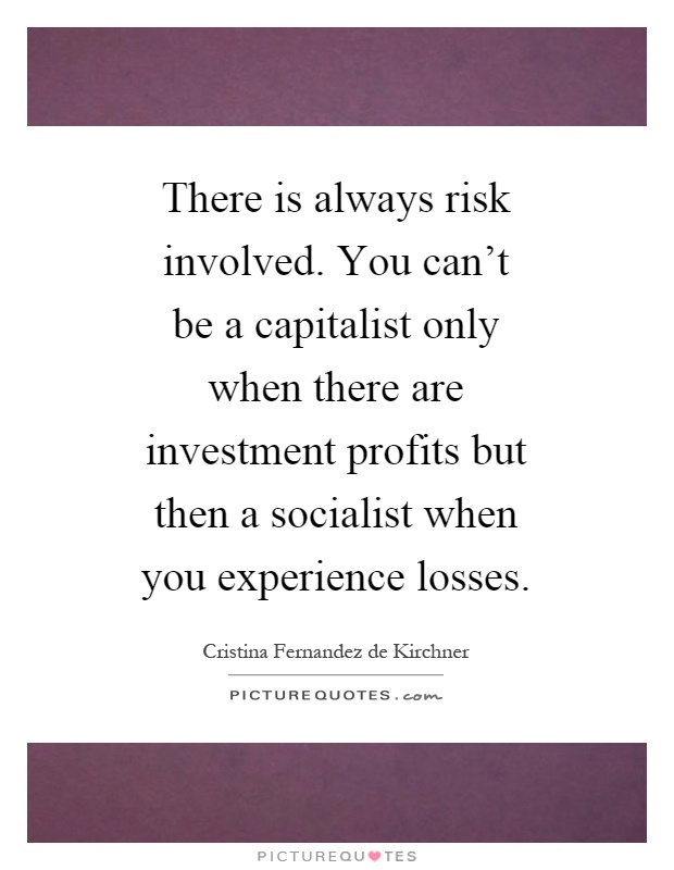 There is always risk involved. You can't be a capitalist only when there are investment profits but then a socialist when you experience losses Picture Quote #1