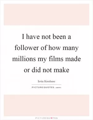 I have not been a follower of how many millions my films made or did not make Picture Quote #1