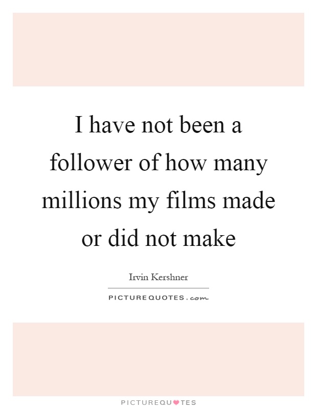 I have not been a follower of how many millions my films made or did not make Picture Quote #1