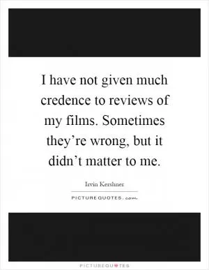 I have not given much credence to reviews of my films. Sometimes they’re wrong, but it didn’t matter to me Picture Quote #1