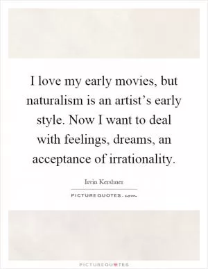 I love my early movies, but naturalism is an artist’s early style. Now I want to deal with feelings, dreams, an acceptance of irrationality Picture Quote #1