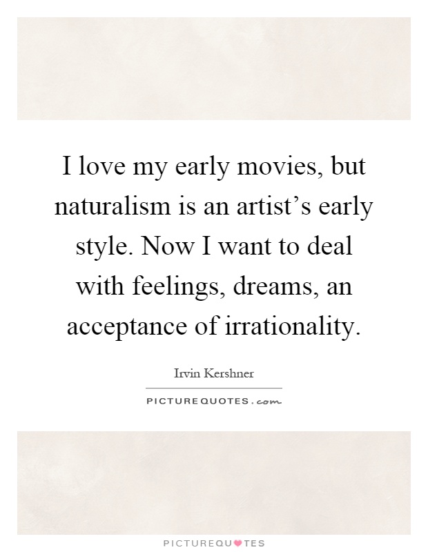 I love my early movies, but naturalism is an artist's early style. Now I want to deal with feelings, dreams, an acceptance of irrationality Picture Quote #1