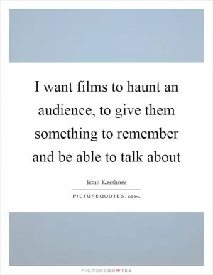 I want films to haunt an audience, to give them something to remember and be able to talk about Picture Quote #1