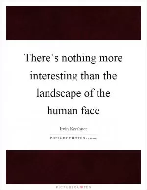 There’s nothing more interesting than the landscape of the human face Picture Quote #1