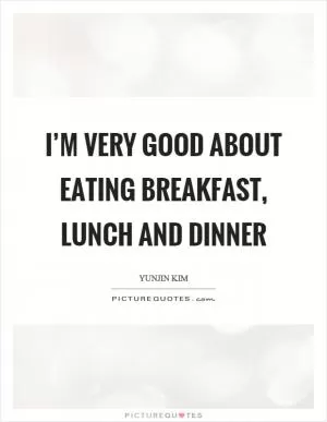 I’m very good about eating breakfast, lunch and dinner Picture Quote #1