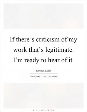 If there’s criticism of my work that’s legitimate. I’m ready to hear of it Picture Quote #1