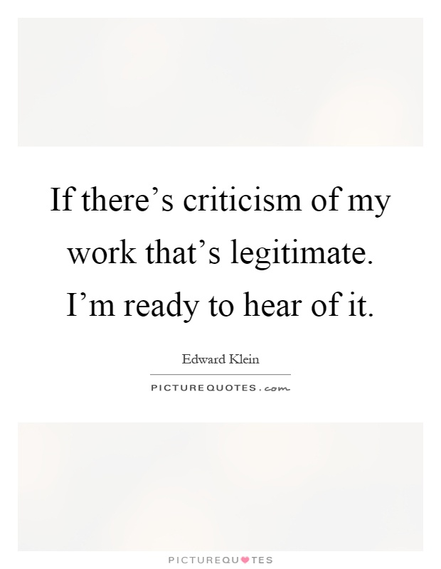 If there's criticism of my work that's legitimate. I'm ready to hear of it Picture Quote #1