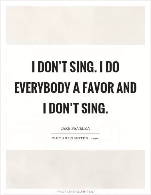 I don’t sing. I do everybody a favor and I don’t sing Picture Quote #1