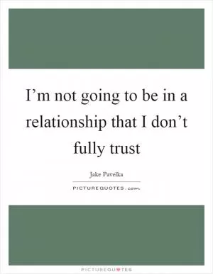 I’m not going to be in a relationship that I don’t fully trust Picture Quote #1