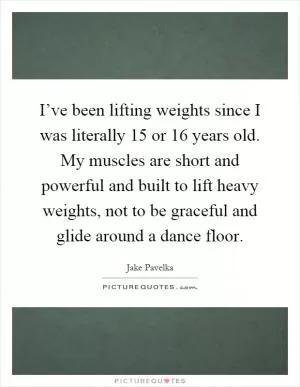 I’ve been lifting weights since I was literally 15 or 16 years old. My muscles are short and powerful and built to lift heavy weights, not to be graceful and glide around a dance floor Picture Quote #1