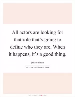 All actors are looking for that role that’s going to define who they are. When it happens, it’s a good thing Picture Quote #1