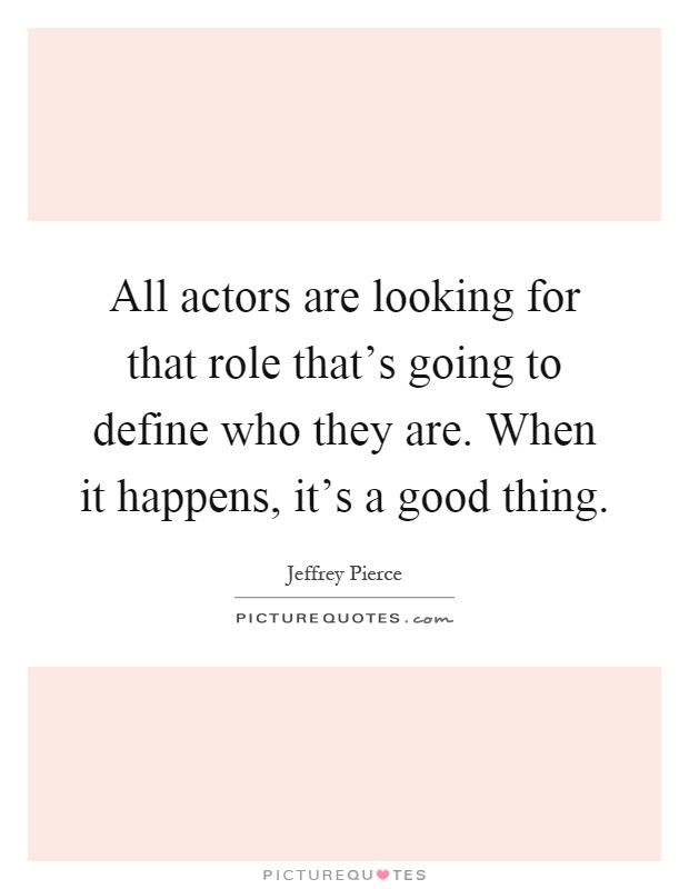 All actors are looking for that role that's going to define who they are. When it happens, it's a good thing Picture Quote #1