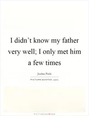 I didn’t know my father very well; I only met him a few times Picture Quote #1