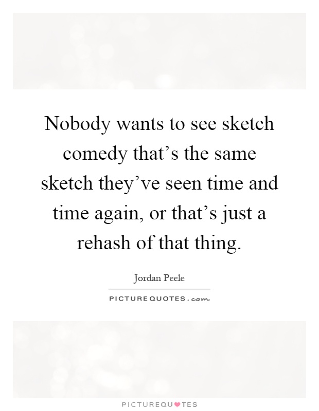 Nobody wants to see sketch comedy that's the same sketch they've seen time and time again, or that's just a rehash of that thing Picture Quote #1