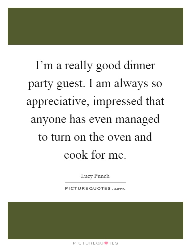 I'm a really good dinner party guest. I am always so appreciative, impressed that anyone has even managed to turn on the oven and cook for me Picture Quote #1