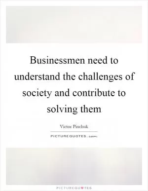 Businessmen need to understand the challenges of society and contribute to solving them Picture Quote #1