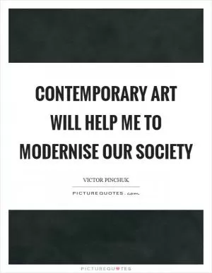 Contemporary art will help me to modernise our society Picture Quote #1