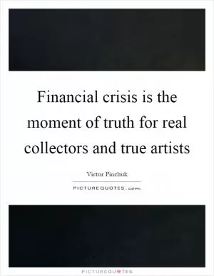 Financial crisis is the moment of truth for real collectors and true artists Picture Quote #1