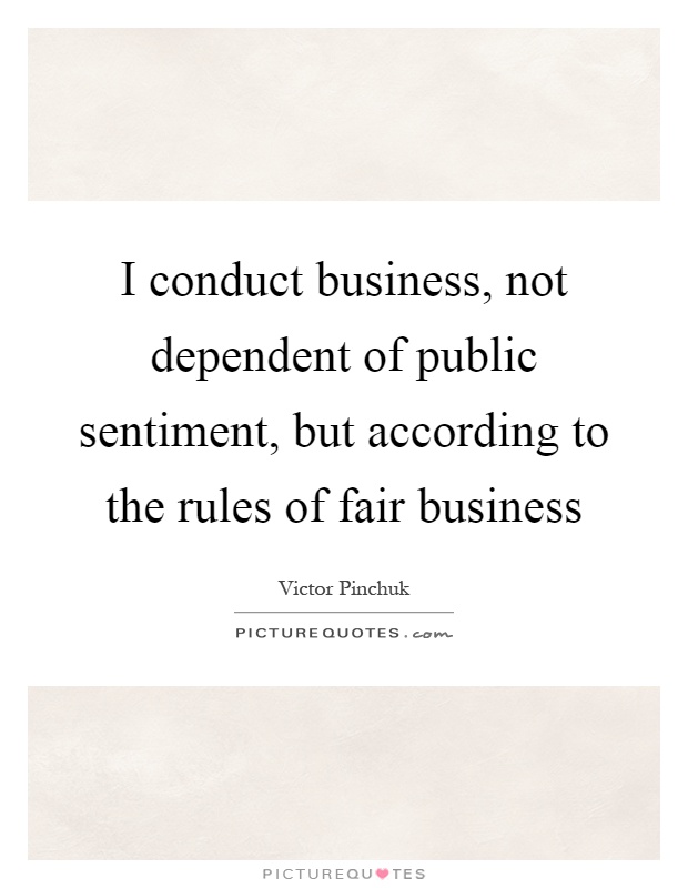 I conduct business, not dependent of public sentiment, but according to the rules of fair business Picture Quote #1