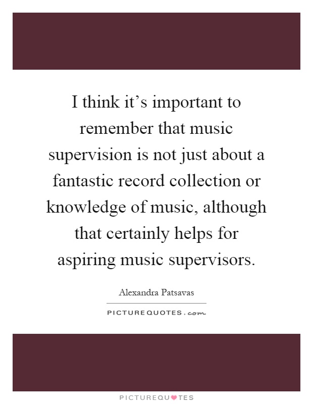 I think it's important to remember that music supervision is not just about a fantastic record collection or knowledge of music, although that certainly helps for aspiring music supervisors Picture Quote #1