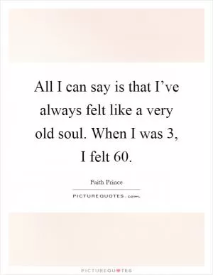 All I can say is that I’ve always felt like a very old soul. When I was 3, I felt 60 Picture Quote #1