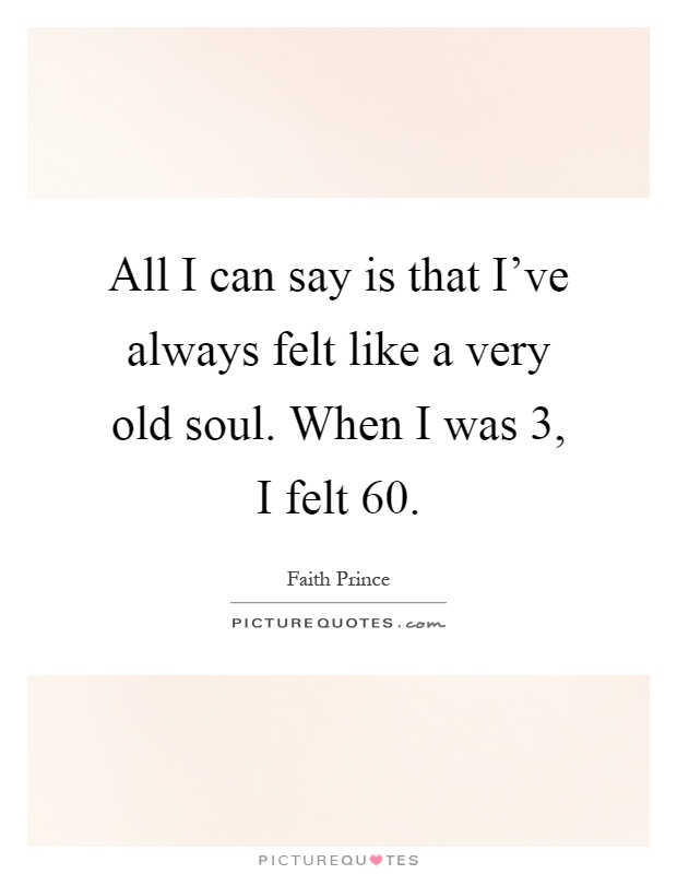All I can say is that I've always felt like a very old soul. When I was 3, I felt 60 Picture Quote #1