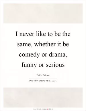 I never like to be the same, whether it be comedy or drama, funny or serious Picture Quote #1