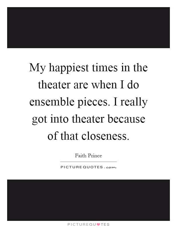 My happiest times in the theater are when I do ensemble pieces. I really got into theater because of that closeness Picture Quote #1