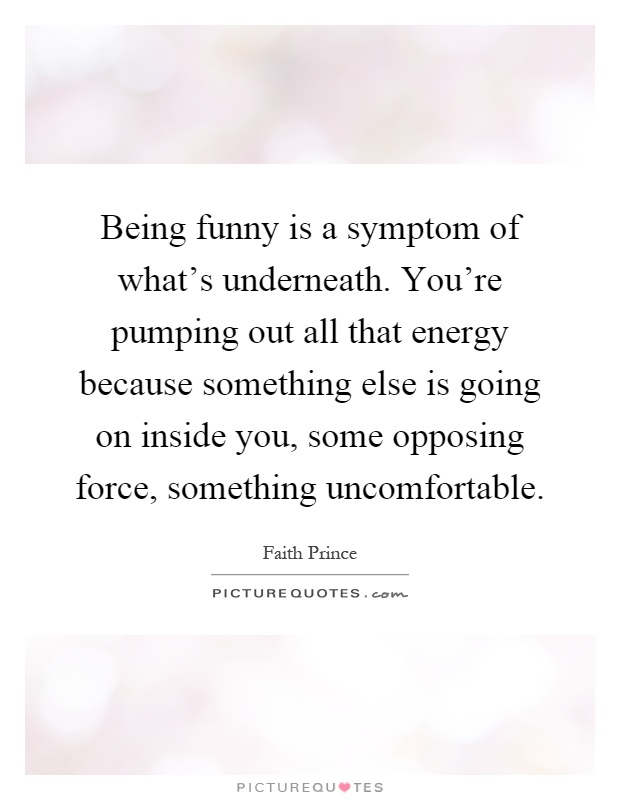 Being funny is a symptom of what's underneath. You're pumping out all that energy because something else is going on inside you, some opposing force, something uncomfortable Picture Quote #1