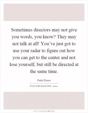 Sometimes directors may not give you words, you know? They may not talk at all! You’ve just got to use your radar to figure out how you can get to the center and not lose yourself, but still be directed at the same time Picture Quote #1