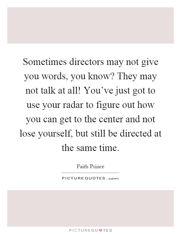 Sometimes directors may not give you words, you know? They may not talk at all! You've just got to use your radar to figure out how you can get to the center and not lose yourself, but still be directed at the same time Picture Quote #1