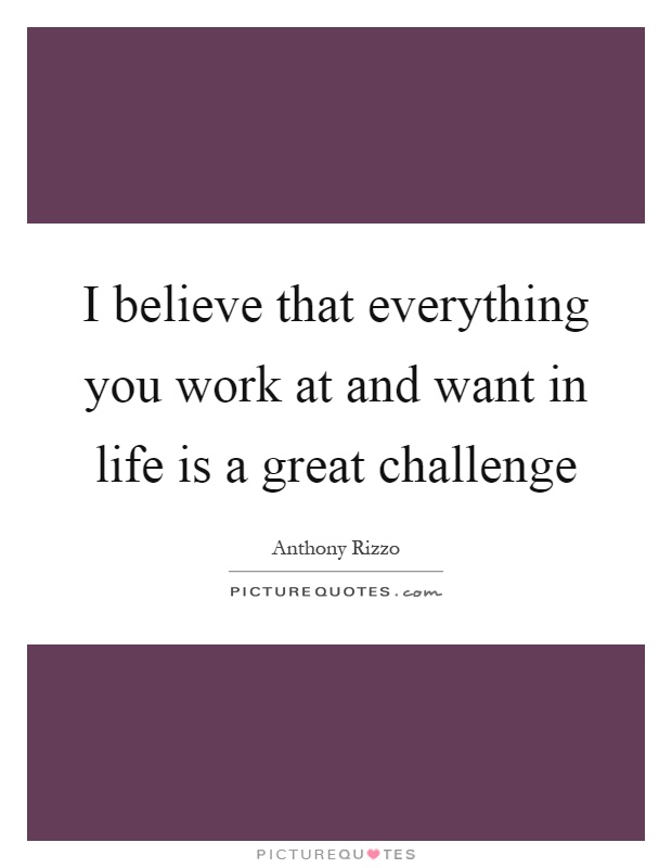 I believe that everything you work at and want in life is a great challenge Picture Quote #1