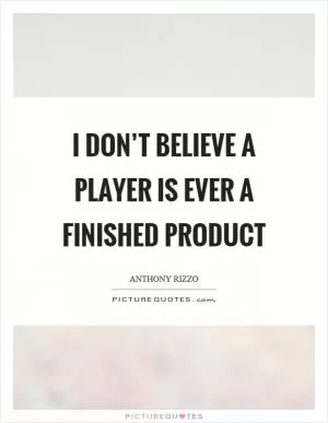 I don’t believe a player is ever a finished product Picture Quote #1