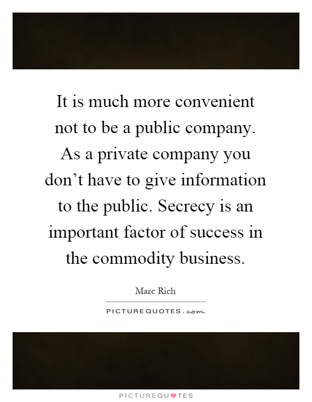 It is much more convenient not to be a public company. As a private company you don't have to give information to the public. Secrecy is an important factor of success in the commodity business Picture Quote #1